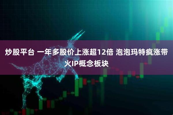 炒股平台 一年多股价上涨超12倍 泡泡玛特疯涨带火IP概念板块