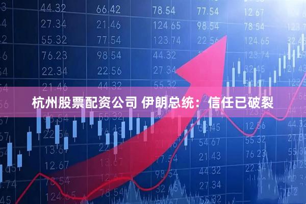杭州股票配资公司 伊朗总统：信任已破裂