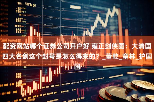 配资网站哪个证券公司开户好 雍正剑侠图：大清国四大名剑这个封号是怎么得来的？_董乾_童林_护国