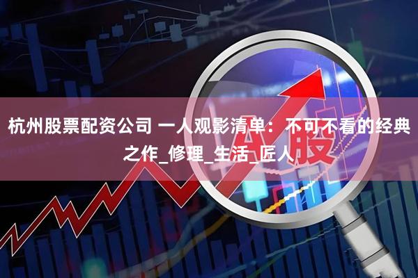杭州股票配资公司 一人观影清单：不可不看的经典之作_修理_生活_匠人