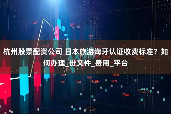 杭州股票配资公司 日本旅游海牙认证收费标准？如何办理_份文件_费用_平台