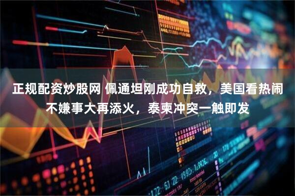 正规配资炒股网 佩通坦刚成功自救，美国看热闹不嫌事大再添火，泰柬冲突一触即发