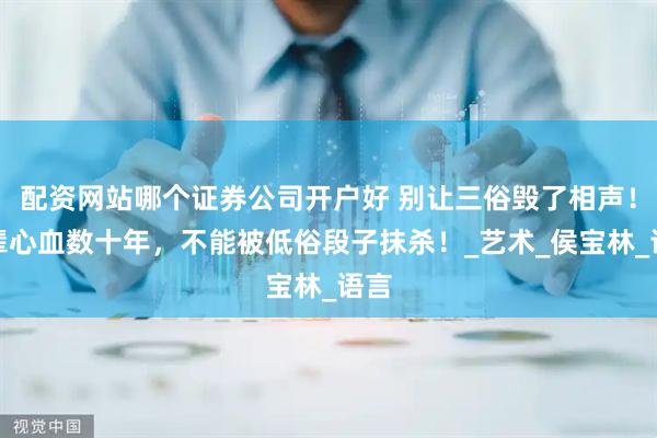 配资网站哪个证券公司开户好 别让三俗毁了相声！前辈心血数十年，不能被低俗段子抹杀！_艺术_侯宝林_语言
