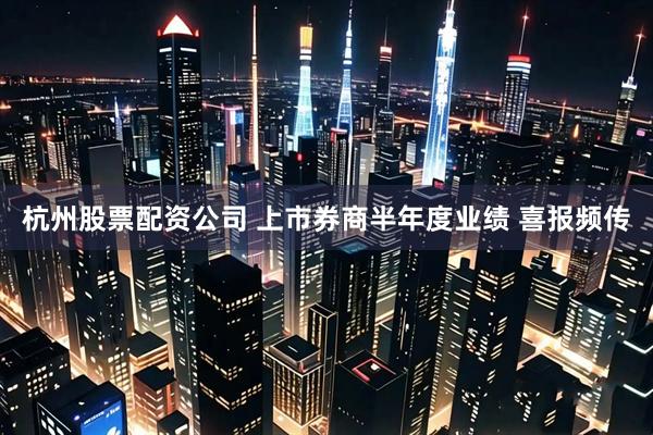 杭州股票配资公司 上市券商半年度业绩 喜报频传