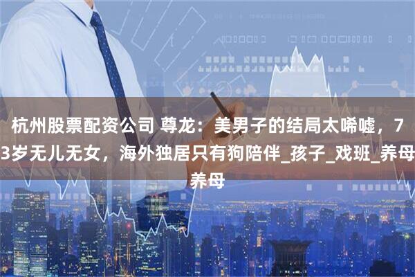 杭州股票配资公司 尊龙：美男子的结局太唏嘘，73岁无儿无女，海外独居只有狗陪伴_孩子_戏班_养母