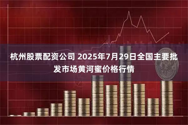 杭州股票配资公司 2025年7月29日全国主要批发市场黄河蜜价格行情