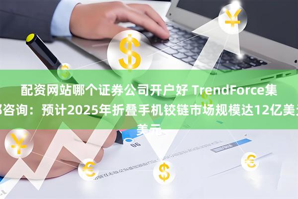 配资网站哪个证券公司开户好 TrendForce集邦咨询：预计2025年折叠手机铰链市场规模达12亿美元