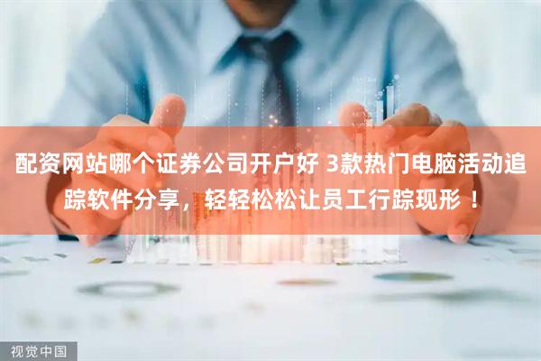配资网站哪个证券公司开户好 3款热门电脑活动追踪软件分享，轻轻松松让员工行踪现形 ！