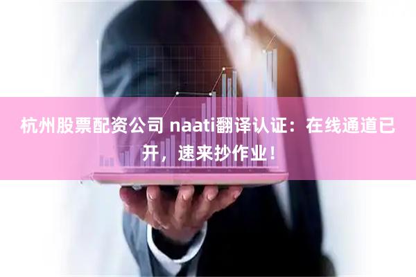 杭州股票配资公司 naati翻译认证：在线通道已开，速来抄作业！