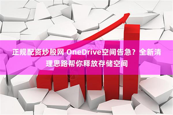 正规配资炒股网 OneDrive空间告急？全新清理思路帮你释放存储空间