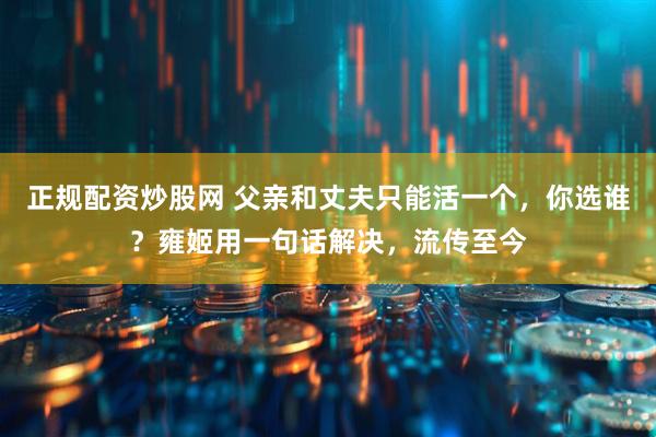 正规配资炒股网 父亲和丈夫只能活一个，你选谁？雍姬用一句话解决，流传至今