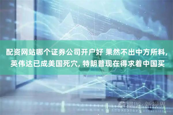 配资网站哪个证券公司开户好 果然不出中方所料, 英伟达已成美国死穴, 特朗普现在得求着中国买