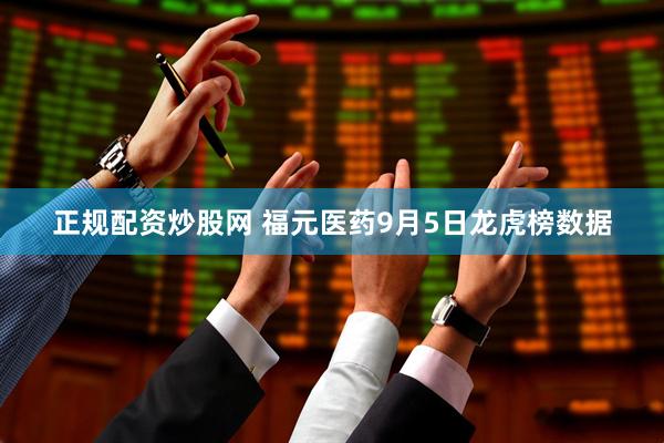 正规配资炒股网 福元医药9月5日龙虎榜数据