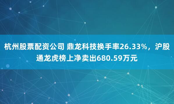杭州股票配资公司 鼎龙科技换手率26.33%，沪股通龙虎榜上净卖出680.59万元