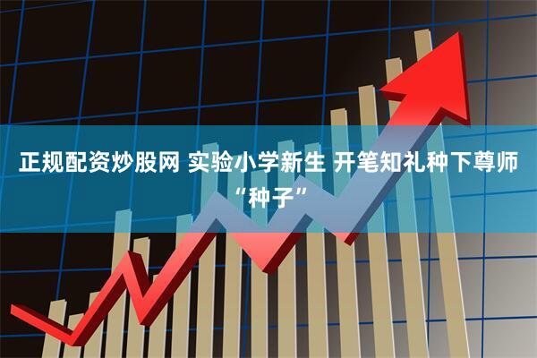 正规配资炒股网 实验小学新生 开笔知礼种下尊师“种子”