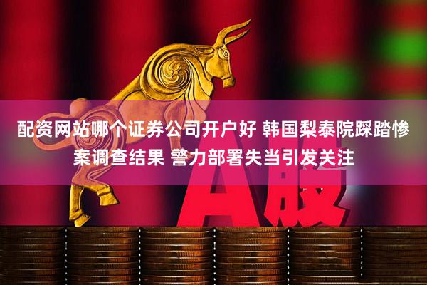 配资网站哪个证券公司开户好 韩国梨泰院踩踏惨案调查结果 警力部署失当引发关注