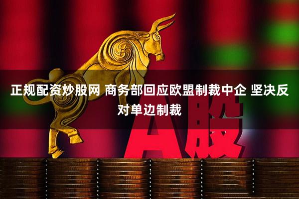 正规配资炒股网 商务部回应欧盟制裁中企 坚决反对单边制裁