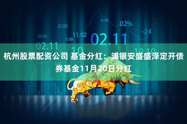 杭州股票配资公司 基金分红：浦银安盛盛泽定开债券基金11月20日分红