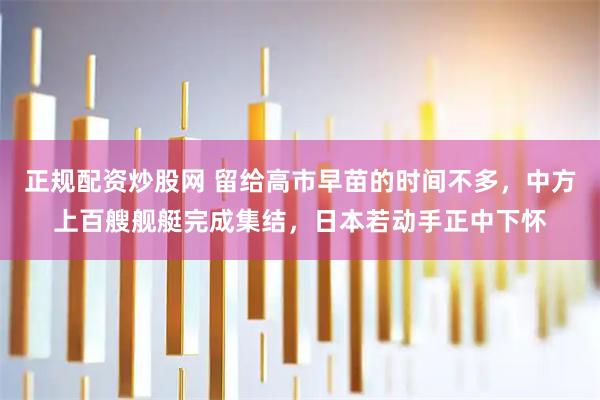 正规配资炒股网 留给高市早苗的时间不多，中方上百艘舰艇完成集结，日本若动手正中下怀