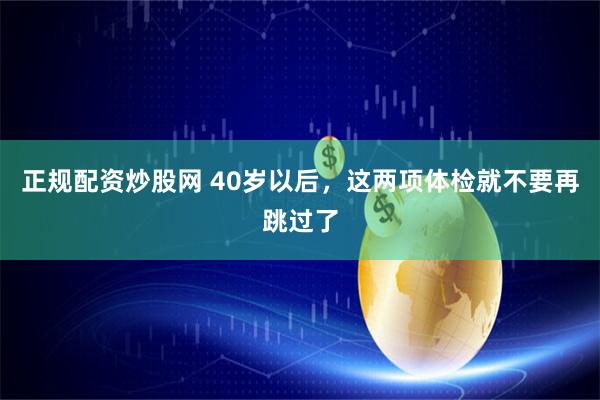 正规配资炒股网 40岁以后，这两项体检就不要再跳过了
