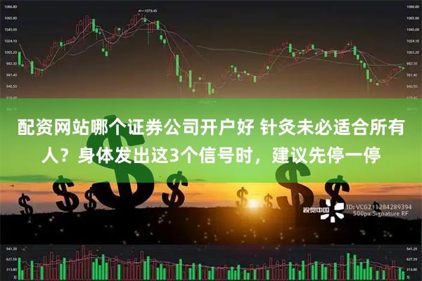 配资网站哪个证券公司开户好 针灸未必适合所有人？身体发出这3个信号时，建议先停一停