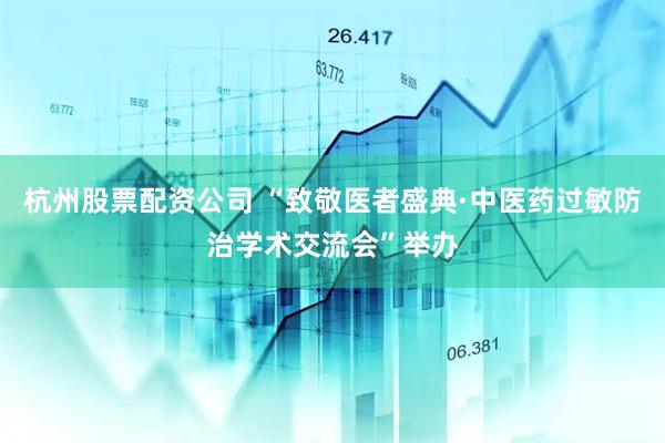 杭州股票配资公司 “致敬医者盛典·中医药过敏防治学术交流会”举办