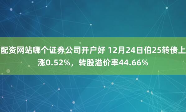 配资网站哪个证券公司开户好 12月24日伯25转债上涨0.52%，转股溢价率44.66%