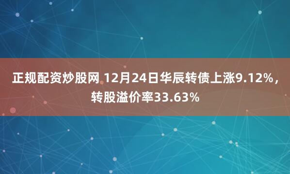 正规配资炒股网 12月24日华辰转债上涨9.12%，转股溢价率33.63%