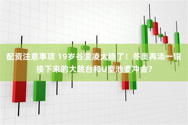 配资注意事项 19岁谷爱凌太稳了！冬奥再添一银接下来的大跳台和U型池要冲金？