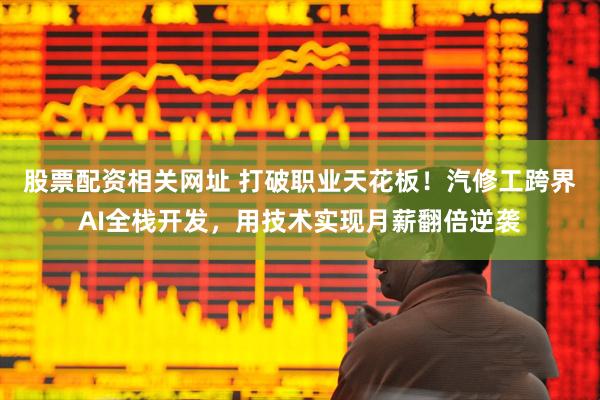 股票配资相关网址 打破职业天花板！汽修工跨界AI全栈开发，用技术实现月薪翻倍逆袭