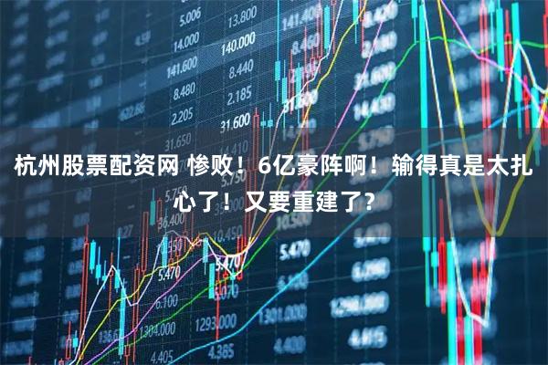 杭州股票配资网 惨败！6亿豪阵啊！输得真是太扎心了！又要重建了？