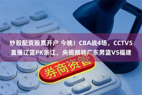 炒股配资股票开户 今晚！CBA战4场，CCTV5直播辽篮PK浙江，央视频转广东男篮VS福建