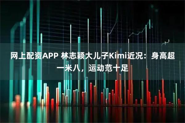 网上配资APP 林志颖大儿子Kimi近况：身高超一米八，运动范十足