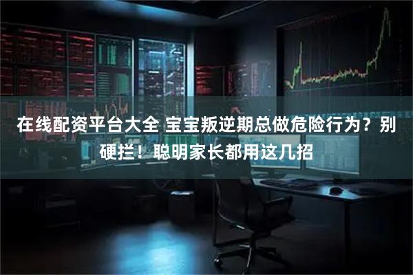 在线配资平台大全 宝宝叛逆期总做危险行为？别硬拦！聪明家长都用这几招