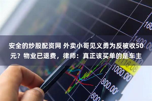 安全的炒股配资网 外卖小哥见义勇为反被收50元？物业已退费，律师：真正该买单的是车主