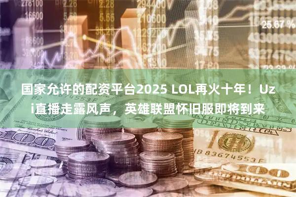 国家允许的配资平台2025 LOL再火十年！Uzi直播走露风声，英雄联盟怀旧服即将到来