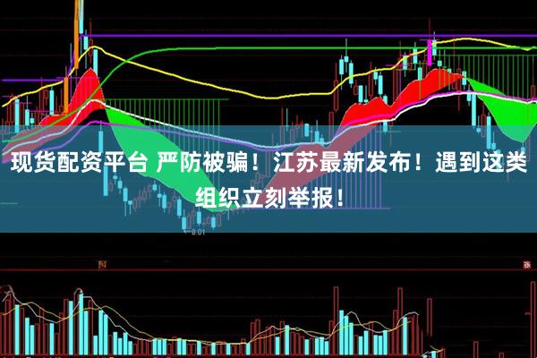现货配资平台 严防被骗！江苏最新发布！遇到这类组织立刻举报！